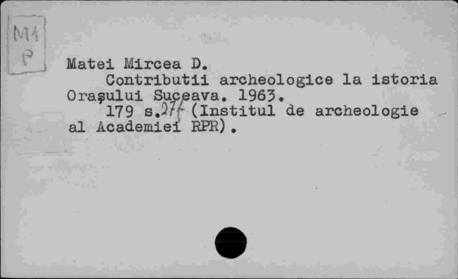 ﻿Matei Mircea D.
Contributii archeologice la istoria Oraçului Suceava. 1965.
179 s.2?/ (Institul de archéologie al Academie! RPR) .